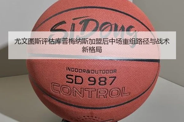 尤文图斯评估库普梅纳斯加盟后中场重组路径与战术新格局