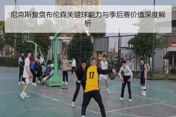 尼克斯复盘布伦森关键球能力与季后赛价值深度解析