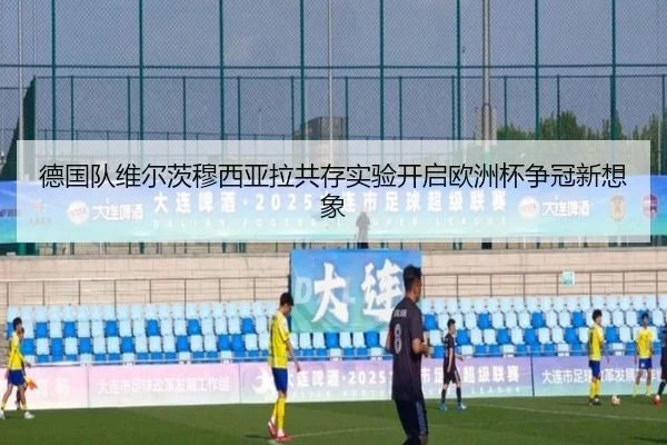 德国队维尔茨穆西亚拉共存实验开启欧洲杯争冠新想象