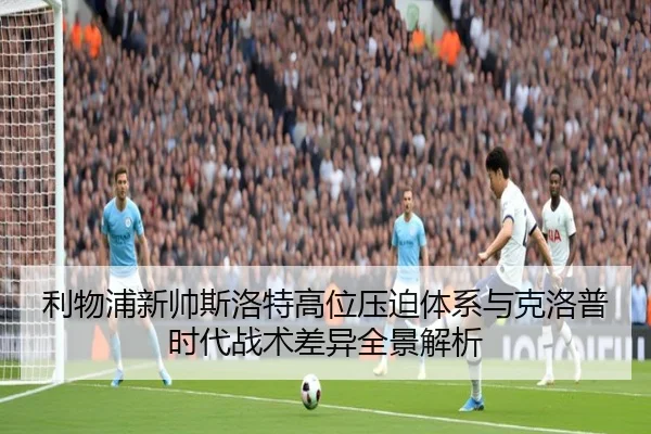 利物浦新帅斯洛特高位压迫体系与克洛普时代战术差异全景解析