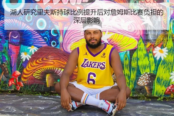 湖人研究里夫斯持球比例提升后对詹姆斯比赛负担的深层影响