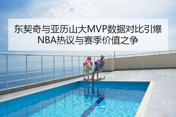东契奇与亚历山大MVP数据对比引爆NBA热议与赛季价值之争