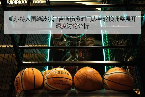 凯尔特人围绕波尔津吉斯伤愈时间表与轮换调整展开深度讨论分析