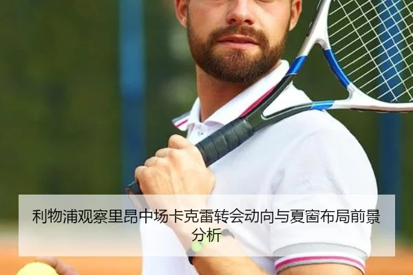 利物浦观察里昂中场卡克雷转会动向与夏窗布局前景分析