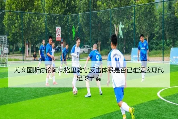 尤文图斯讨论阿莱格里防守反击体系是否已难适应现代足球节奏