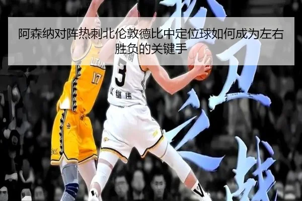 阿森纳对阵热刺北伦敦德比中定位球如何成为左右胜负的关键手