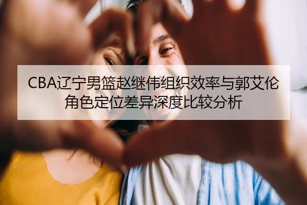 CBA辽宁男篮赵继伟组织效率与郭艾伦角色定位差异深度比较分析