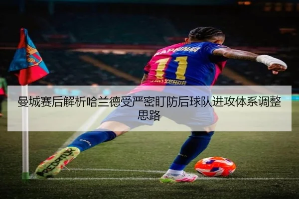 曼城赛后解析哈兰德受严密盯防后球队进攻体系调整思路
