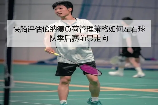 快船评估伦纳德负荷管理策略如何左右球队季后赛前景走向