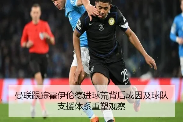 曼联跟踪霍伊伦德进球荒背后成因及球队支援体系重塑观察