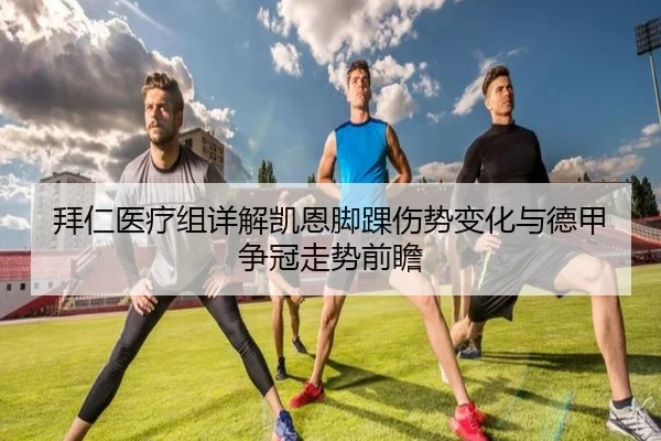 拜仁医疗组详解凯恩脚踝伤势变化与德甲争冠走势前瞻