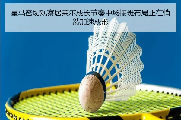皇马密切观察居莱尔成长节奏中场接班布局正在悄然加速成形