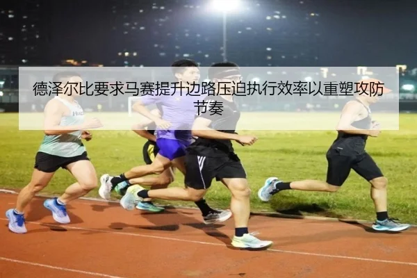 德泽尔比要求马赛提升边路压迫执行效率以重塑攻防节奏