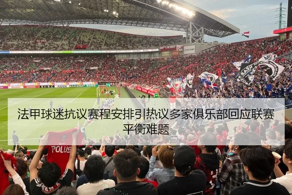 法甲球迷抗议赛程安排引热议多家俱乐部回应联赛平衡难题