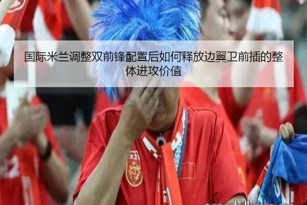 国际米兰调整双前锋配置后如何释放边翼卫前插的整体进攻价值